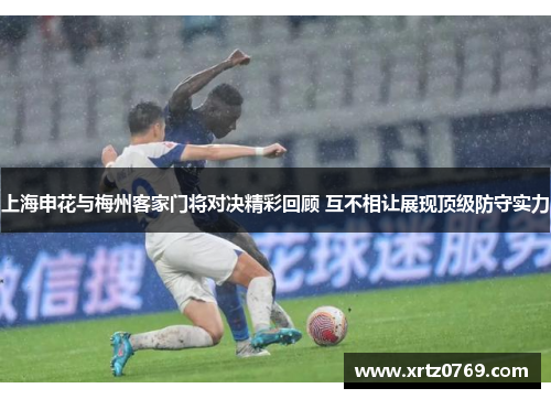 上海申花与梅州客家门将对决精彩回顾 互不相让展现顶级防守实力