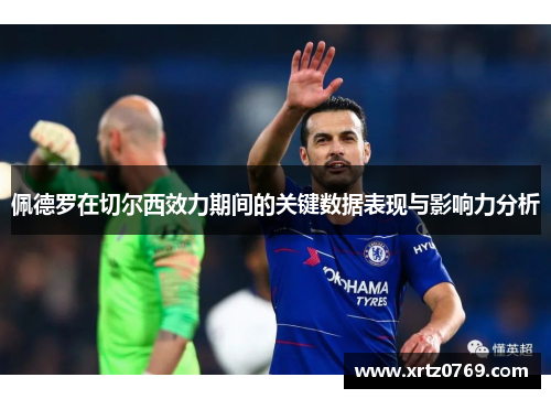 佩德罗在切尔西效力期间的关键数据表现与影响力分析