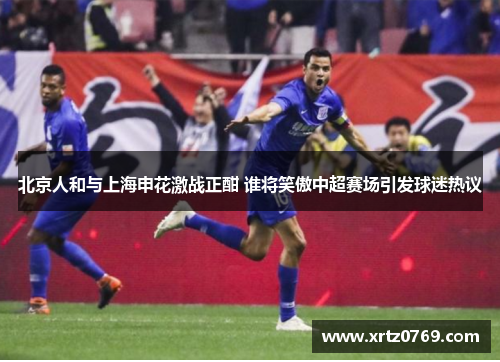 北京人和与上海申花激战正酣 谁将笑傲中超赛场引发球迷热议
