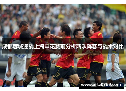 成都蓉城迎战上海申花赛前分析两队阵容与战术对比