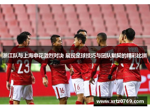 浙江队与上海申花激烈对决 展现足球技巧与团队默契的精彩比拼