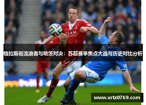 格拉斯哥流浪者与哈茨对决：苏超赛季焦点大战与历史对比分析
