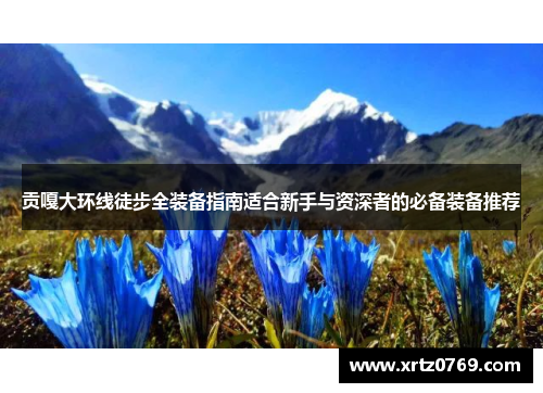 贡嘎大环线徒步全装备指南适合新手与资深者的必备装备推荐