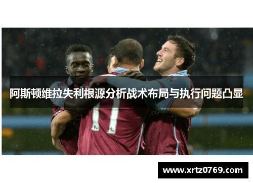 阿斯顿维拉失利根源分析战术布局与执行问题凸显