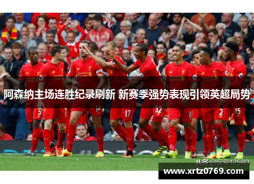 阿森纳主场连胜纪录刷新 新赛季强势表现引领英超局势