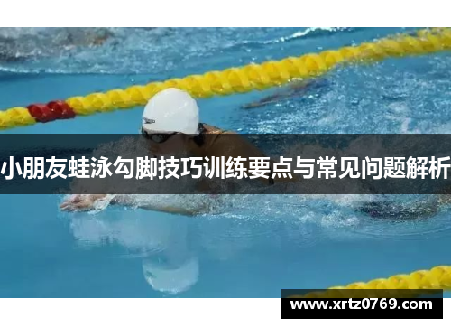 小朋友蛙泳勾脚技巧训练要点与常见问题解析