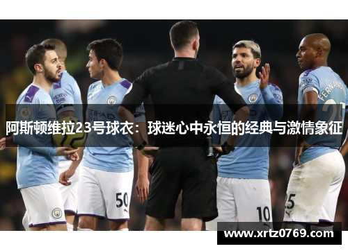 阿斯顿维拉23号球衣：球迷心中永恒的经典与激情象征
